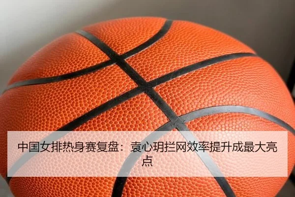 中国女排热身赛复盘：袁心玥拦网效率提升成最大亮点